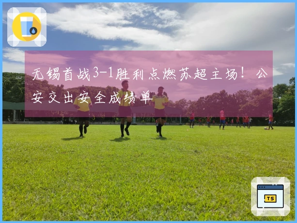 无锡首战3-1胜利点燃苏超主场！公安交出安全成绩单