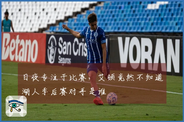 日夜专注于比赛，艾顿竟然不知道湖人季后赛对手是谁