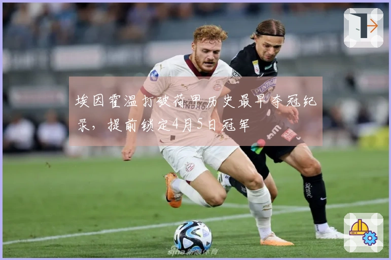 埃因霍温打破荷甲历史最早夺冠纪录，提前锁定4月5日冠军
