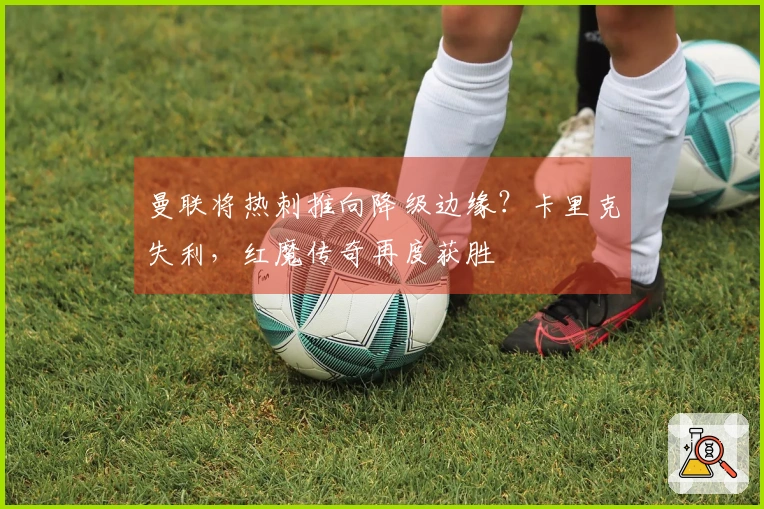 曼联将热刺推向降级边缘？卡里克失利，红魔传奇再度获胜