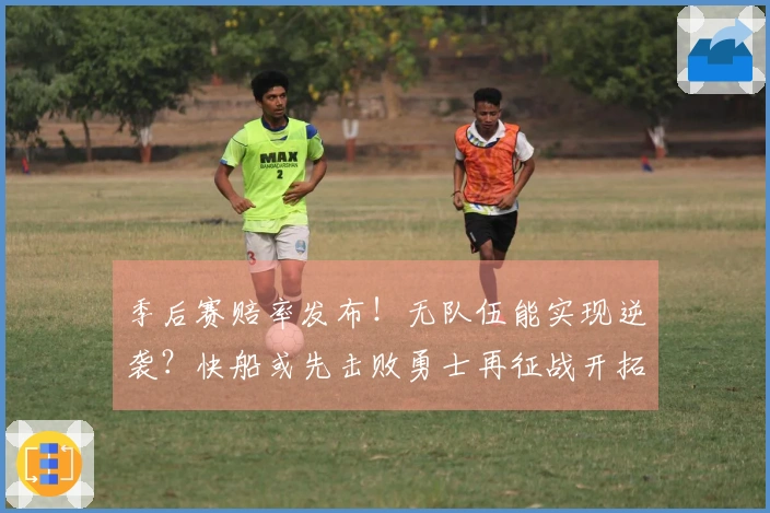 季后赛赔率发布！无队伍能实现逆袭？快船或先击败勇士再征战开拓者