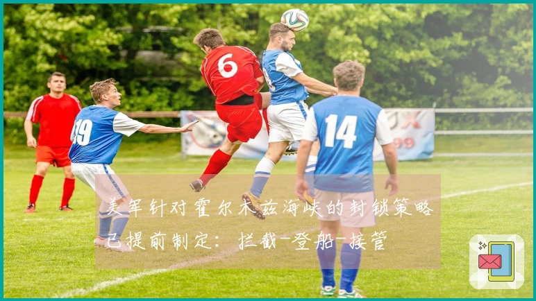 美军针对霍尔木兹海峡的封锁策略已提前制定：拦截-登船-接管