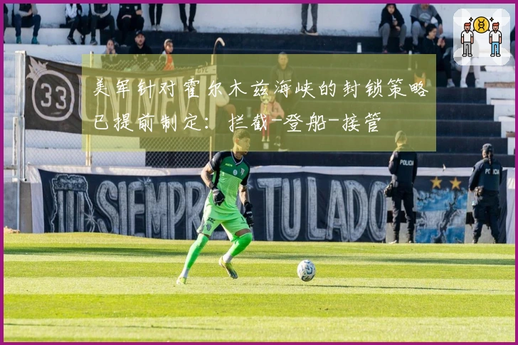 美军针对霍尔木兹海峡的封锁策略已提前制定：拦截-登船-接管
