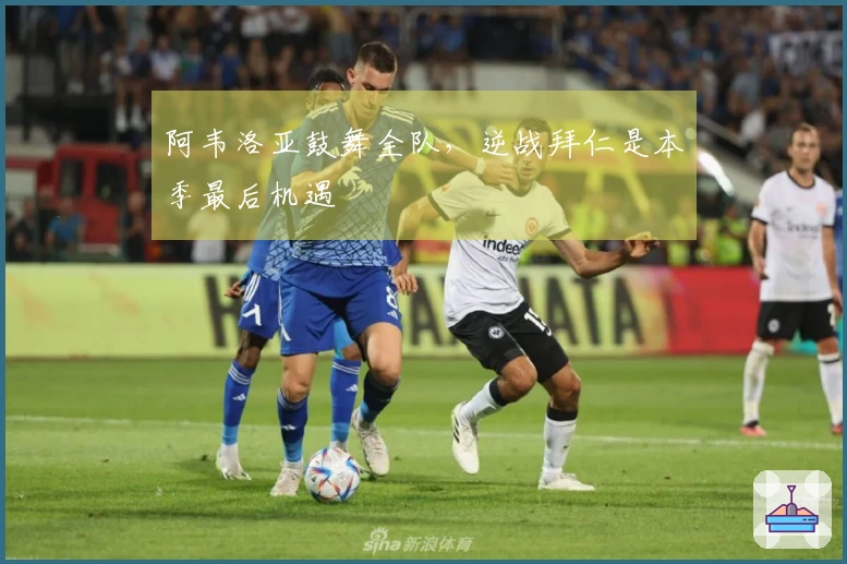 阿韦洛亚鼓舞全队，逆战拜仁是本季最后机遇