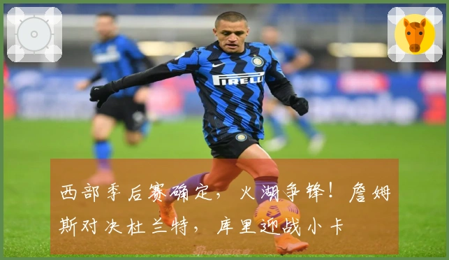 西部季后赛确定，火湖争锋！詹姆斯对决杜兰特，库里迎战小卡
