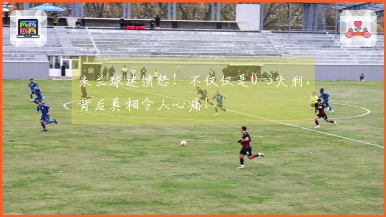 米兰球迷愤怒！不仅仅是0-3失利，背后真相令人心痛！