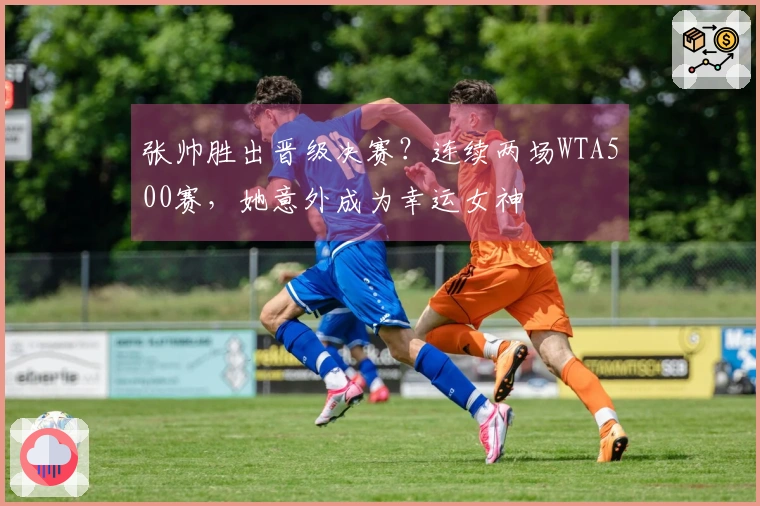 张帅胜出晋级决赛？连续两场WTA500赛，她意外成为幸运女神