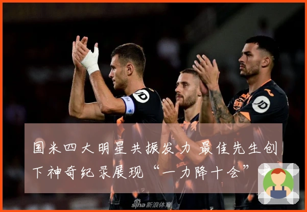 国米四大明星共振发力 最佳先生创下神奇纪录展现“一力降十会”之义