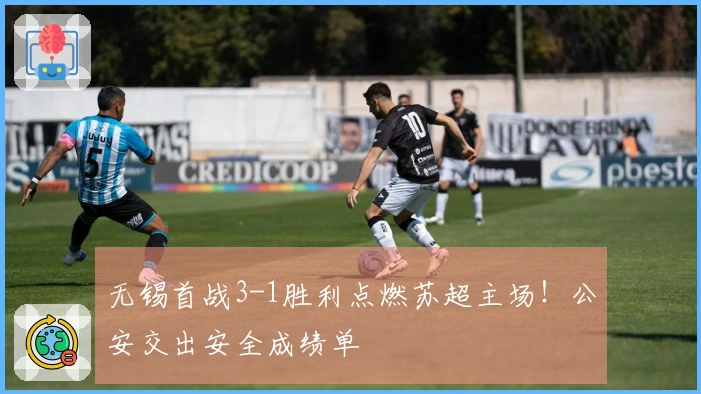 无锡首战3-1胜利点燃苏超主场！公安交出安全成绩单
