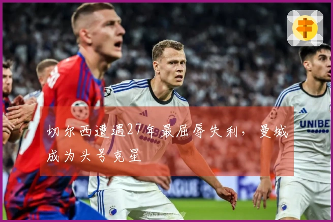 切尔西遭遇27年最屈辱失利，曼城成为头号克星