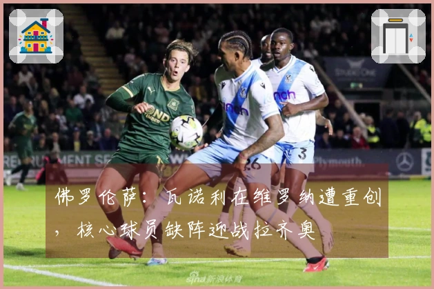 佛罗伦萨：瓦诺利在维罗纳遭重创，核心球员缺阵迎战拉齐奥