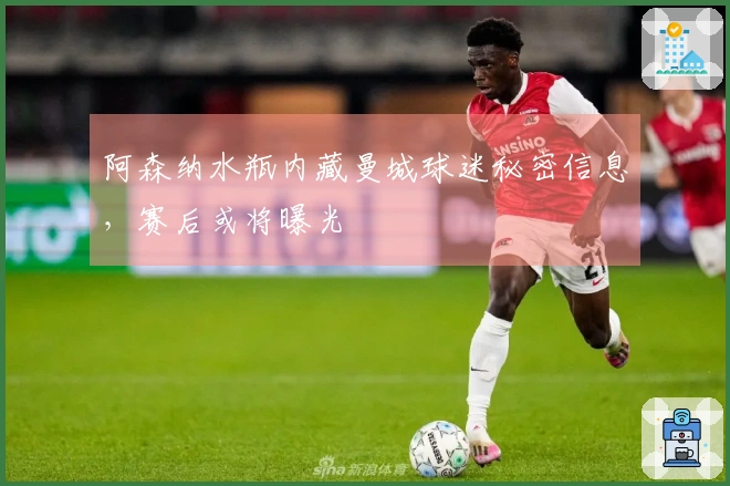 阿森纳水瓶内藏曼城球迷秘密信息，赛后或将曝光