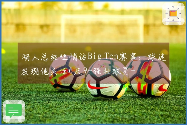 湖人总经理悄访Big Ten赛事，球迷发现他关注6尺9-强壮球员-