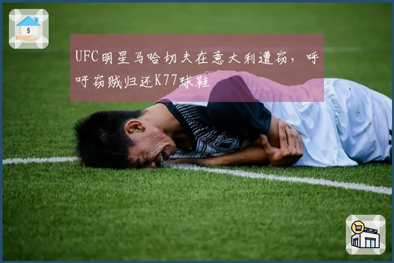 UFC明星马哈切夫在意大利遭窃，呼吁窃贼归还K77球鞋