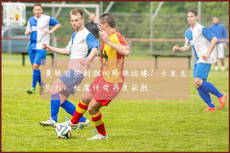 曼联将热刺推向降级边缘？卡里克失利，红魔传奇再度获胜