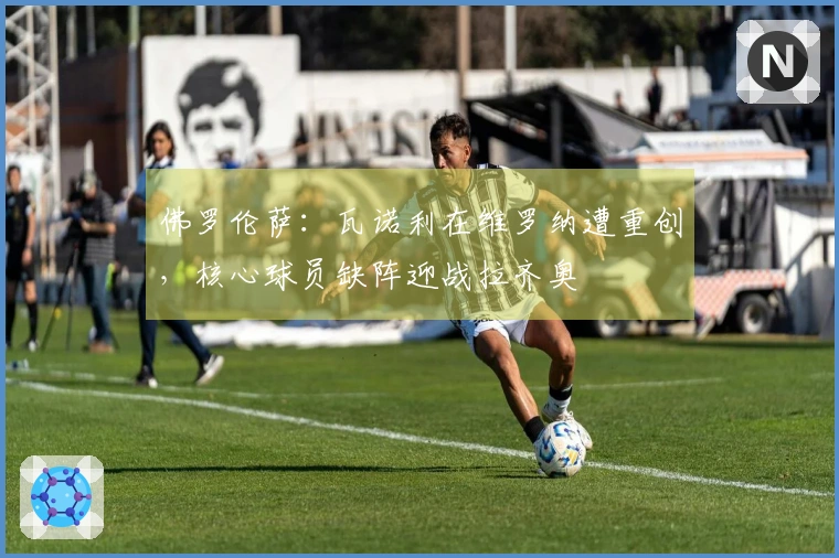 佛罗伦萨：瓦诺利在维罗纳遭重创，核心球员缺阵迎战拉齐奥