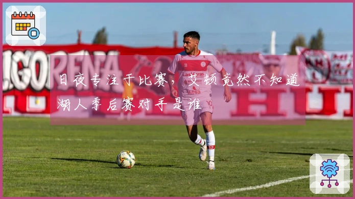 日夜专注于比赛，艾顿竟然不知道湖人季后赛对手是谁