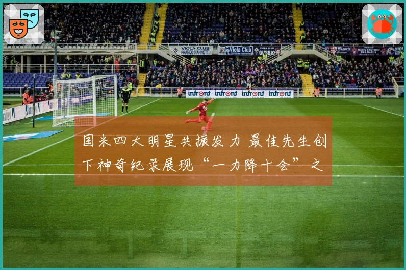 国米四大明星共振发力 最佳先生创下神奇纪录展现“一力降十会”之义