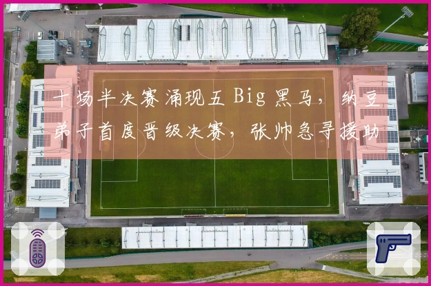 十场半决赛涌现五 Big 黑马，纳豆弟子首度晋级决赛，张帅急寻援助