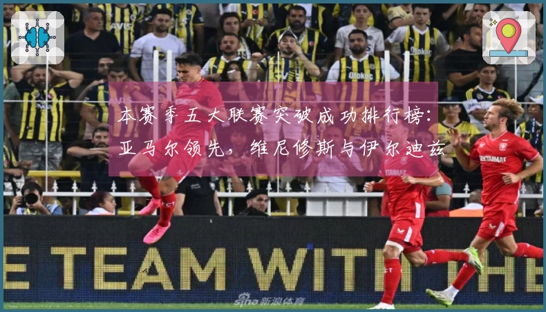 本赛季五大联赛突破成功排行榜：亚马尔领先，维尼修斯与伊尔迪兹紧随其后