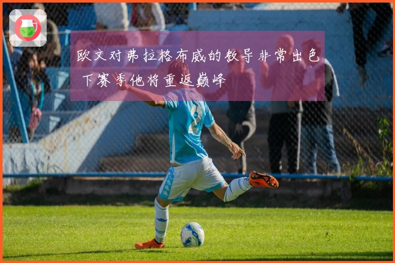 欧文对弗拉格布威的教导非常出色 下赛季他将重返巅峰