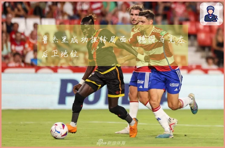 鲁杰里成功扭转局面，稳固马竞左后卫地位