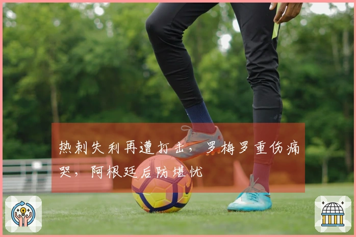 热刺失利再遭打击，罗梅罗重伤痛哭，阿根廷后防堪忧