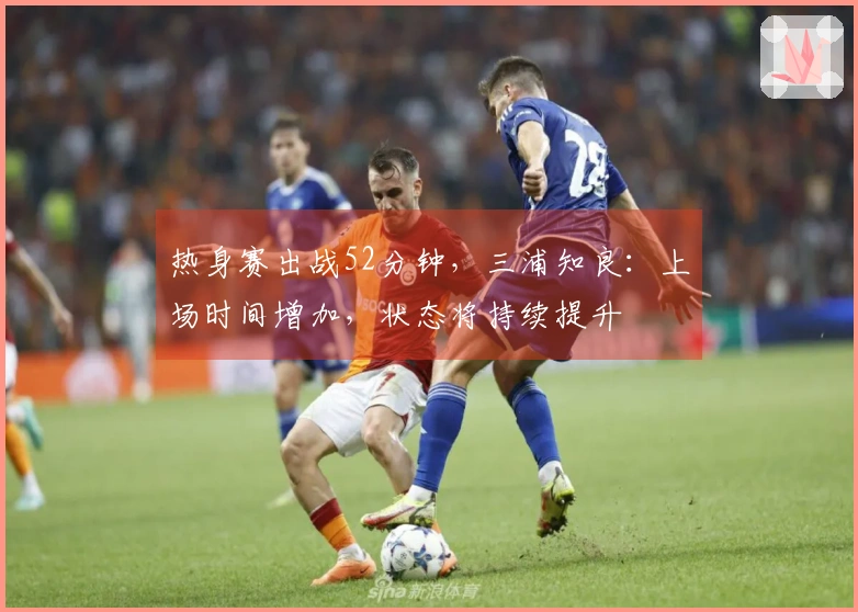 热身赛出战52分钟，三浦知良：上场时间增加，状态将持续提升